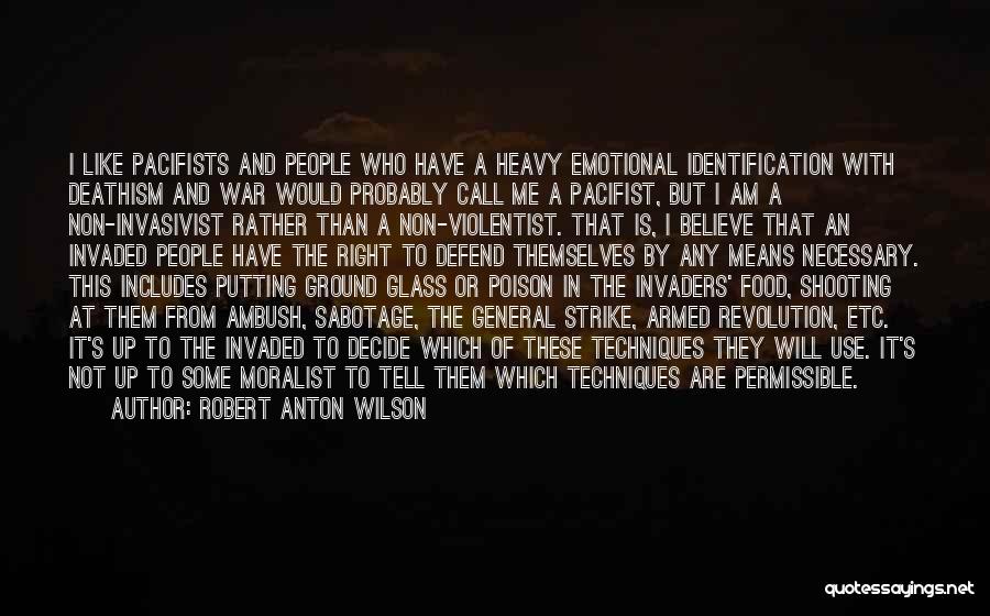 Robert Anton Wilson Quotes: I Like Pacifists And People Who Have A Heavy Emotional Identification With Deathism And War Would Probably Call Me A