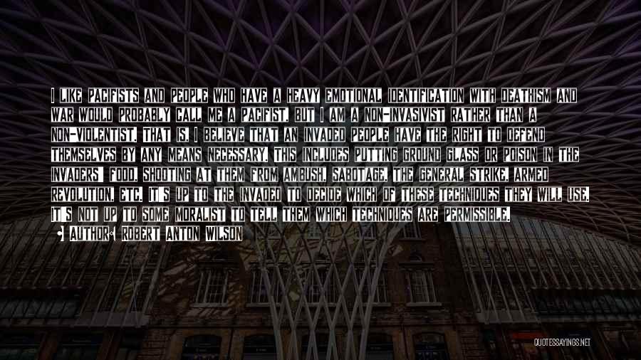 Robert Anton Wilson Quotes: I Like Pacifists And People Who Have A Heavy Emotional Identification With Deathism And War Would Probably Call Me A