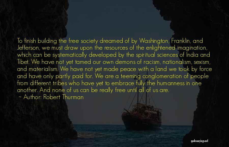Robert Thurman Quotes: To Finish Building The Free Society Dreamed Of By Washington, Franklin, And Jefferson, We Must Draw Upon The Resources Of
