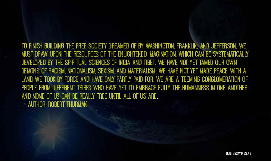 Robert Thurman Quotes: To Finish Building The Free Society Dreamed Of By Washington, Franklin, And Jefferson, We Must Draw Upon The Resources Of