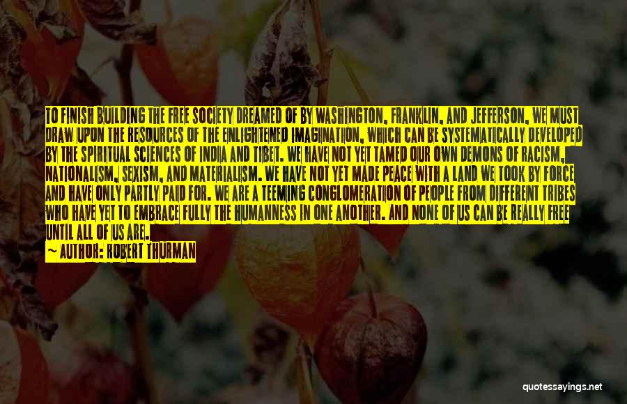 Robert Thurman Quotes: To Finish Building The Free Society Dreamed Of By Washington, Franklin, And Jefferson, We Must Draw Upon The Resources Of