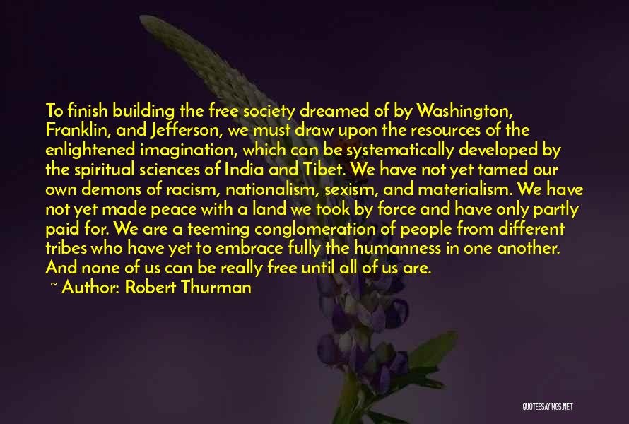 Robert Thurman Quotes: To Finish Building The Free Society Dreamed Of By Washington, Franklin, And Jefferson, We Must Draw Upon The Resources Of