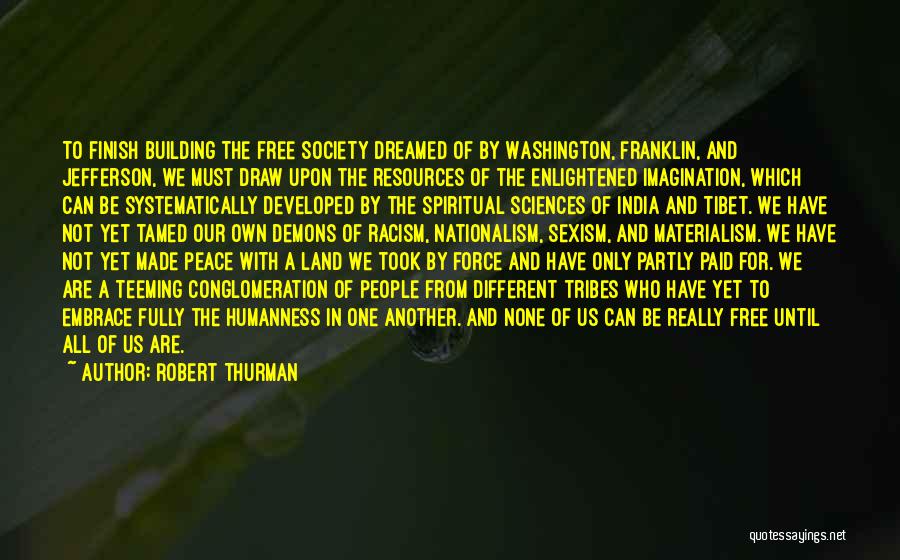 Robert Thurman Quotes: To Finish Building The Free Society Dreamed Of By Washington, Franklin, And Jefferson, We Must Draw Upon The Resources Of