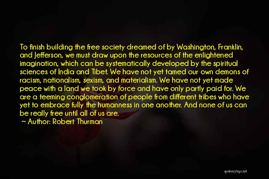 Robert Thurman Quotes: To Finish Building The Free Society Dreamed Of By Washington, Franklin, And Jefferson, We Must Draw Upon The Resources Of