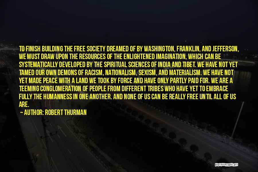 Robert Thurman Quotes: To Finish Building The Free Society Dreamed Of By Washington, Franklin, And Jefferson, We Must Draw Upon The Resources Of