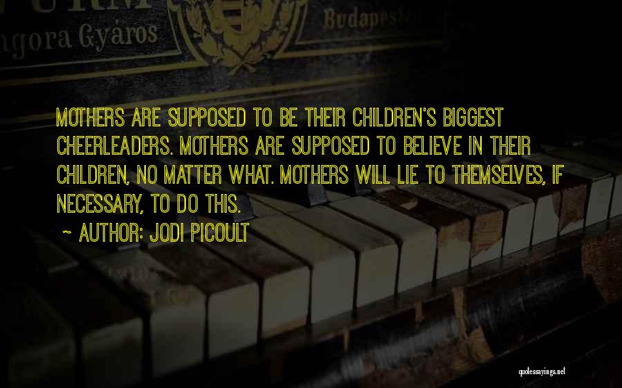 Jodi Picoult Quotes: Mothers Are Supposed To Be Their Children's Biggest Cheerleaders. Mothers Are Supposed To Believe In Their Children, No Matter What.
