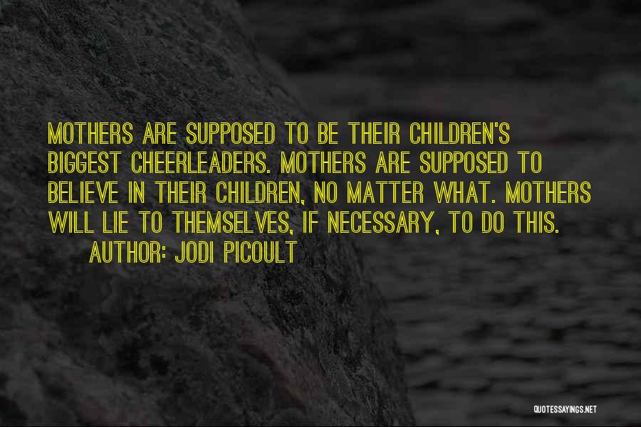 Jodi Picoult Quotes: Mothers Are Supposed To Be Their Children's Biggest Cheerleaders. Mothers Are Supposed To Believe In Their Children, No Matter What.