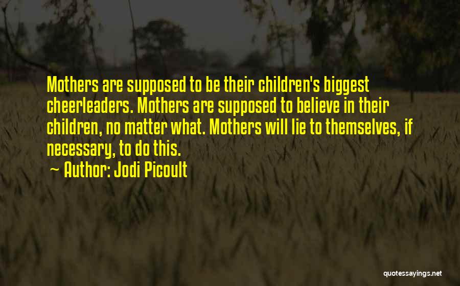 Jodi Picoult Quotes: Mothers Are Supposed To Be Their Children's Biggest Cheerleaders. Mothers Are Supposed To Believe In Their Children, No Matter What.