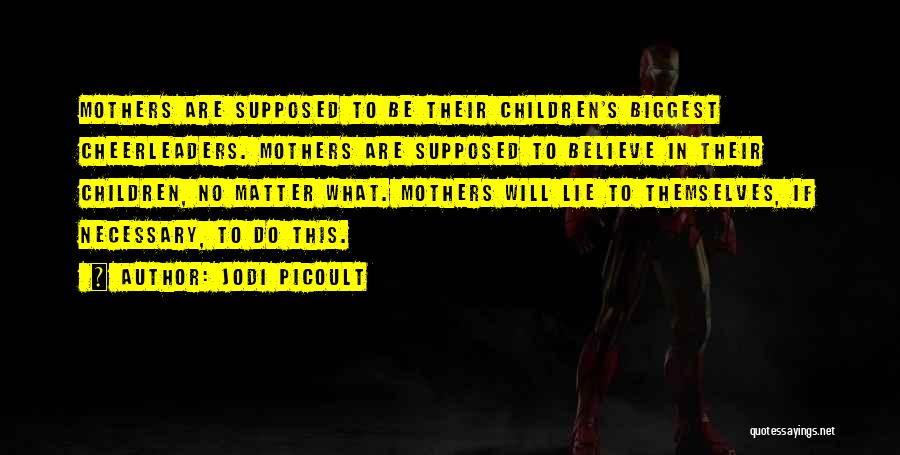 Jodi Picoult Quotes: Mothers Are Supposed To Be Their Children's Biggest Cheerleaders. Mothers Are Supposed To Believe In Their Children, No Matter What.
