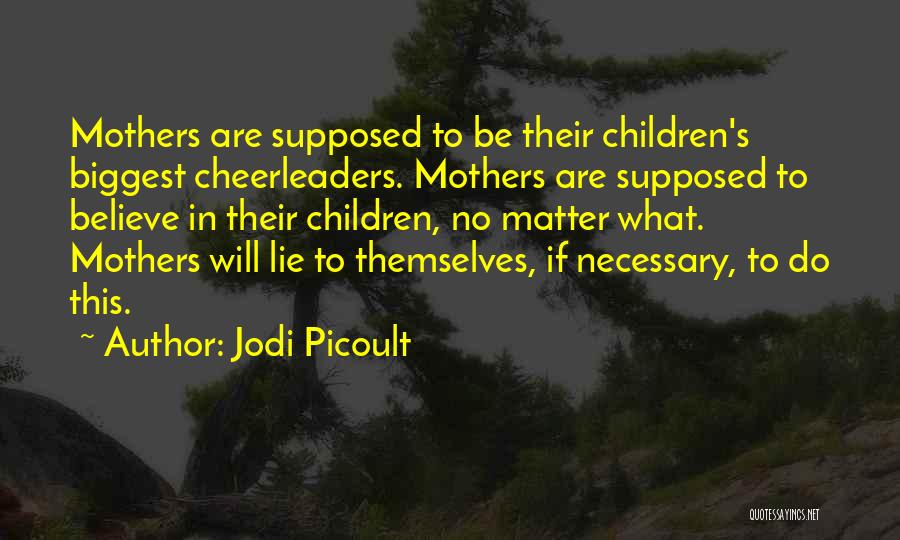 Jodi Picoult Quotes: Mothers Are Supposed To Be Their Children's Biggest Cheerleaders. Mothers Are Supposed To Believe In Their Children, No Matter What.