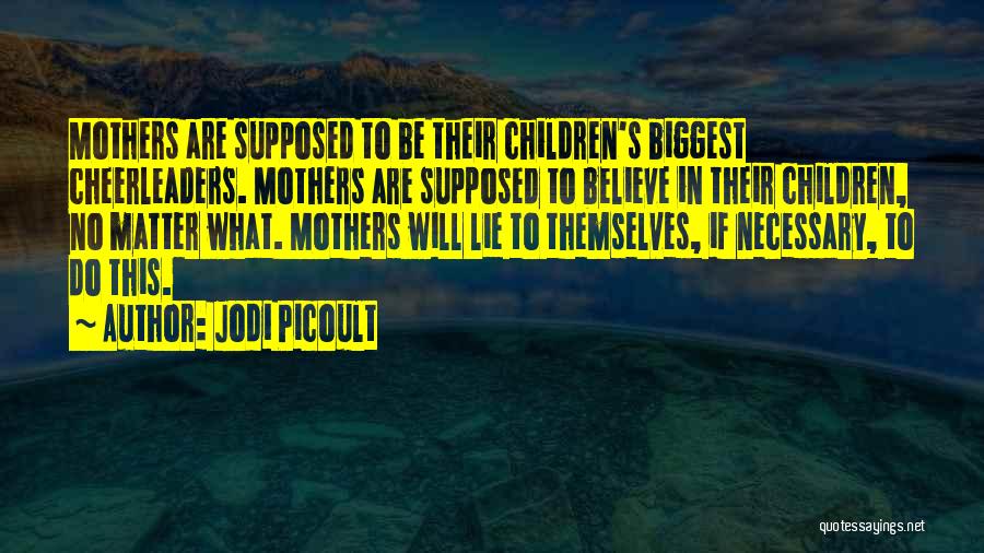 Jodi Picoult Quotes: Mothers Are Supposed To Be Their Children's Biggest Cheerleaders. Mothers Are Supposed To Believe In Their Children, No Matter What.