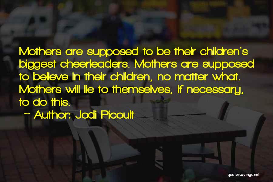 Jodi Picoult Quotes: Mothers Are Supposed To Be Their Children's Biggest Cheerleaders. Mothers Are Supposed To Believe In Their Children, No Matter What.