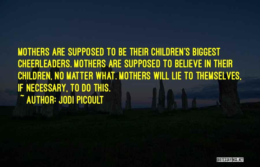 Jodi Picoult Quotes: Mothers Are Supposed To Be Their Children's Biggest Cheerleaders. Mothers Are Supposed To Believe In Their Children, No Matter What.