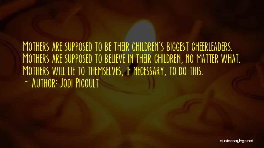 Jodi Picoult Quotes: Mothers Are Supposed To Be Their Children's Biggest Cheerleaders. Mothers Are Supposed To Believe In Their Children, No Matter What.