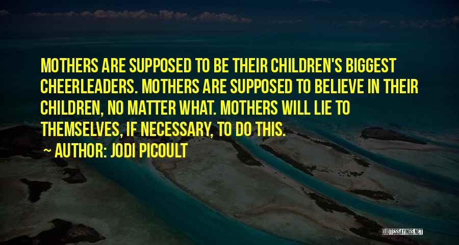 Jodi Picoult Quotes: Mothers Are Supposed To Be Their Children's Biggest Cheerleaders. Mothers Are Supposed To Believe In Their Children, No Matter What.