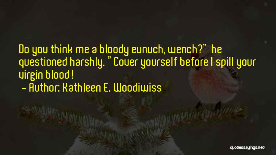 Kathleen E. Woodiwiss Quotes: Do You Think Me A Bloody Eunuch, Wench? He Questioned Harshly. Cover Yourself Before I Spill Your Virgin Blood!