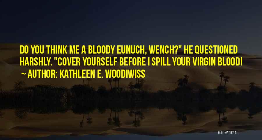 Kathleen E. Woodiwiss Quotes: Do You Think Me A Bloody Eunuch, Wench? He Questioned Harshly. Cover Yourself Before I Spill Your Virgin Blood!
