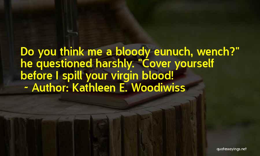 Kathleen E. Woodiwiss Quotes: Do You Think Me A Bloody Eunuch, Wench? He Questioned Harshly. Cover Yourself Before I Spill Your Virgin Blood!
