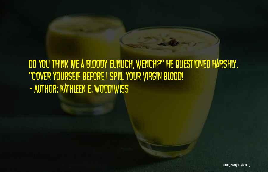 Kathleen E. Woodiwiss Quotes: Do You Think Me A Bloody Eunuch, Wench? He Questioned Harshly. Cover Yourself Before I Spill Your Virgin Blood!