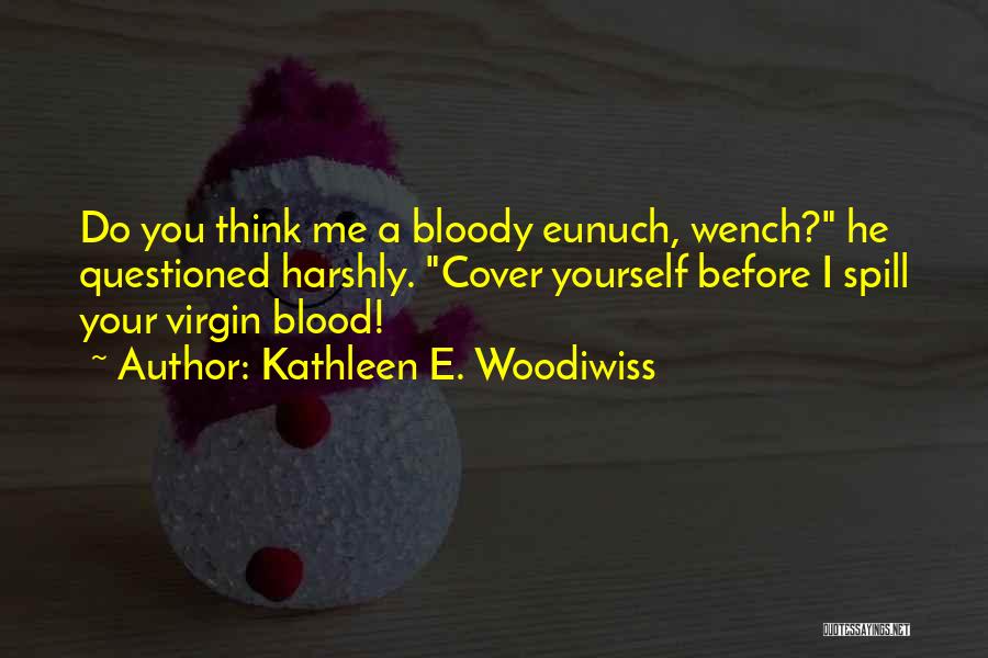 Kathleen E. Woodiwiss Quotes: Do You Think Me A Bloody Eunuch, Wench? He Questioned Harshly. Cover Yourself Before I Spill Your Virgin Blood!