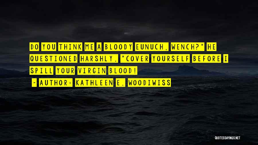 Kathleen E. Woodiwiss Quotes: Do You Think Me A Bloody Eunuch, Wench? He Questioned Harshly. Cover Yourself Before I Spill Your Virgin Blood!