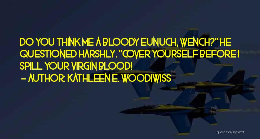 Kathleen E. Woodiwiss Quotes: Do You Think Me A Bloody Eunuch, Wench? He Questioned Harshly. Cover Yourself Before I Spill Your Virgin Blood!