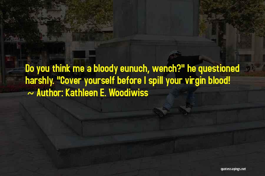 Kathleen E. Woodiwiss Quotes: Do You Think Me A Bloody Eunuch, Wench? He Questioned Harshly. Cover Yourself Before I Spill Your Virgin Blood!