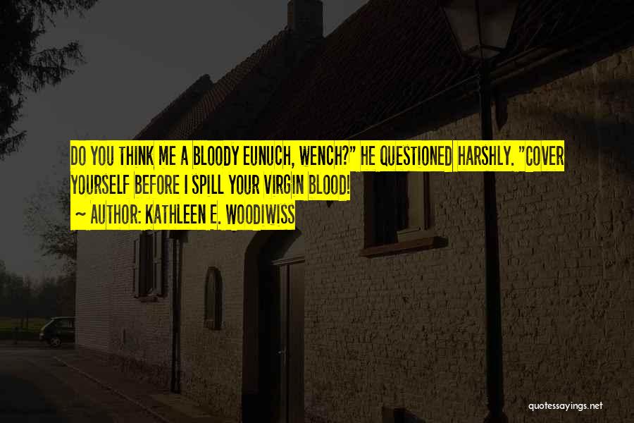 Kathleen E. Woodiwiss Quotes: Do You Think Me A Bloody Eunuch, Wench? He Questioned Harshly. Cover Yourself Before I Spill Your Virgin Blood!