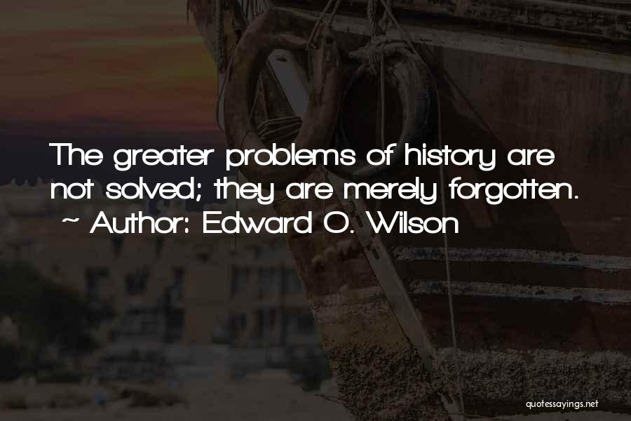 Edward O. Wilson Quotes: The Greater Problems Of History Are Not Solved; They Are Merely Forgotten.