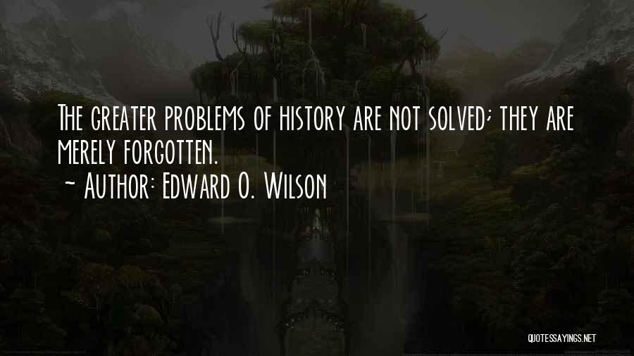 Edward O. Wilson Quotes: The Greater Problems Of History Are Not Solved; They Are Merely Forgotten.