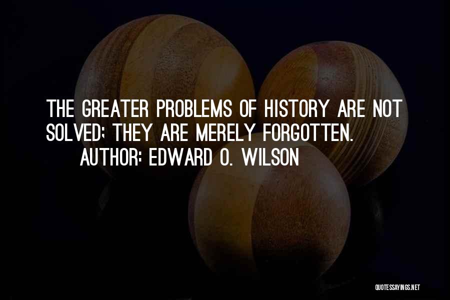 Edward O. Wilson Quotes: The Greater Problems Of History Are Not Solved; They Are Merely Forgotten.