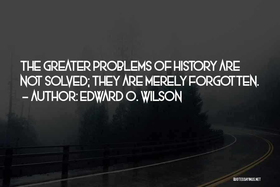 Edward O. Wilson Quotes: The Greater Problems Of History Are Not Solved; They Are Merely Forgotten.