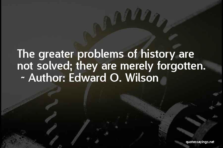 Edward O. Wilson Quotes: The Greater Problems Of History Are Not Solved; They Are Merely Forgotten.
