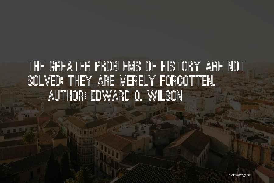 Edward O. Wilson Quotes: The Greater Problems Of History Are Not Solved; They Are Merely Forgotten.
