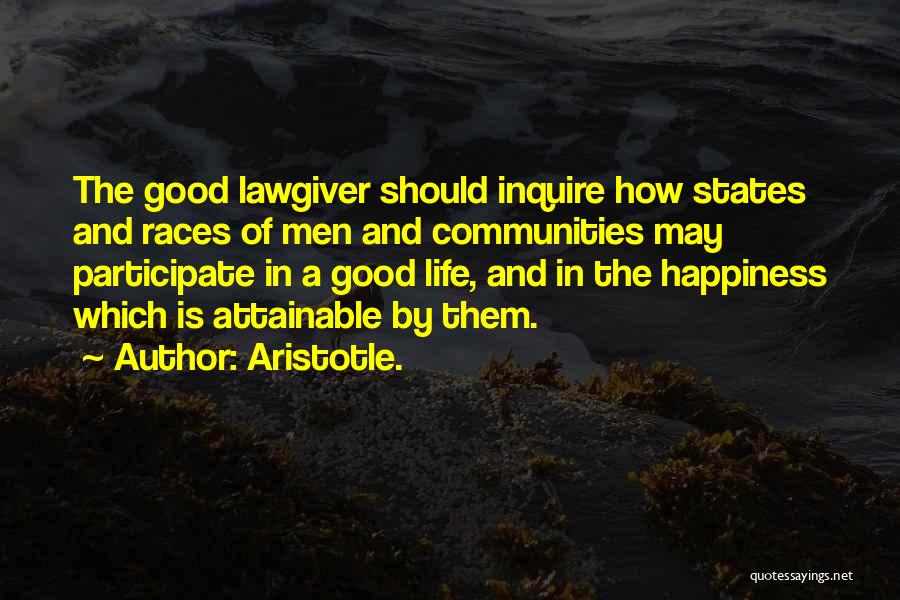 Aristotle. Quotes: The Good Lawgiver Should Inquire How States And Races Of Men And Communities May Participate In A Good Life, And