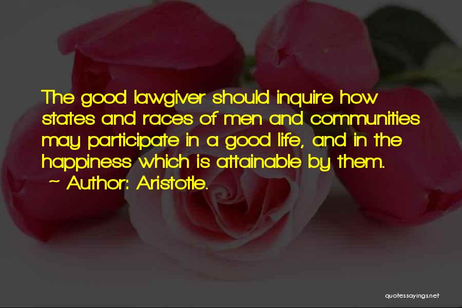 Aristotle. Quotes: The Good Lawgiver Should Inquire How States And Races Of Men And Communities May Participate In A Good Life, And