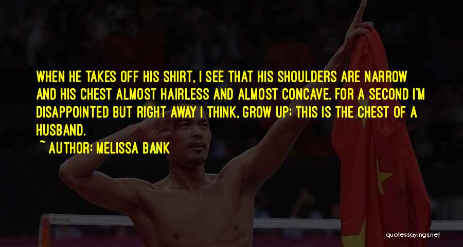 Melissa Bank Quotes: When He Takes Off His Shirt, I See That His Shoulders Are Narrow And His Chest Almost Hairless And Almost