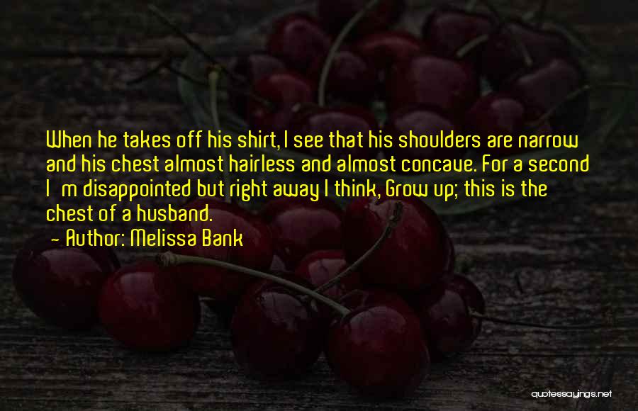 Melissa Bank Quotes: When He Takes Off His Shirt, I See That His Shoulders Are Narrow And His Chest Almost Hairless And Almost