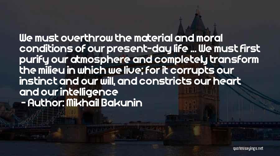 Mikhail Bakunin Quotes: We Must Overthrow The Material And Moral Conditions Of Our Present-day Life ... We Must First Purify Our Atmosphere And