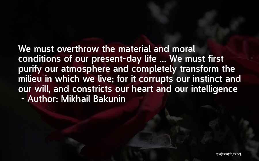 Mikhail Bakunin Quotes: We Must Overthrow The Material And Moral Conditions Of Our Present-day Life ... We Must First Purify Our Atmosphere And