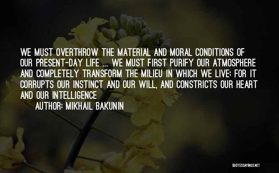 Mikhail Bakunin Quotes: We Must Overthrow The Material And Moral Conditions Of Our Present-day Life ... We Must First Purify Our Atmosphere And