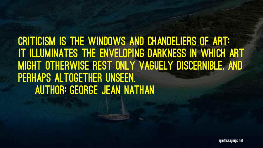 George Jean Nathan Quotes: Criticism Is The Windows And Chandeliers Of Art: It Illuminates The Enveloping Darkness In Which Art Might Otherwise Rest Only