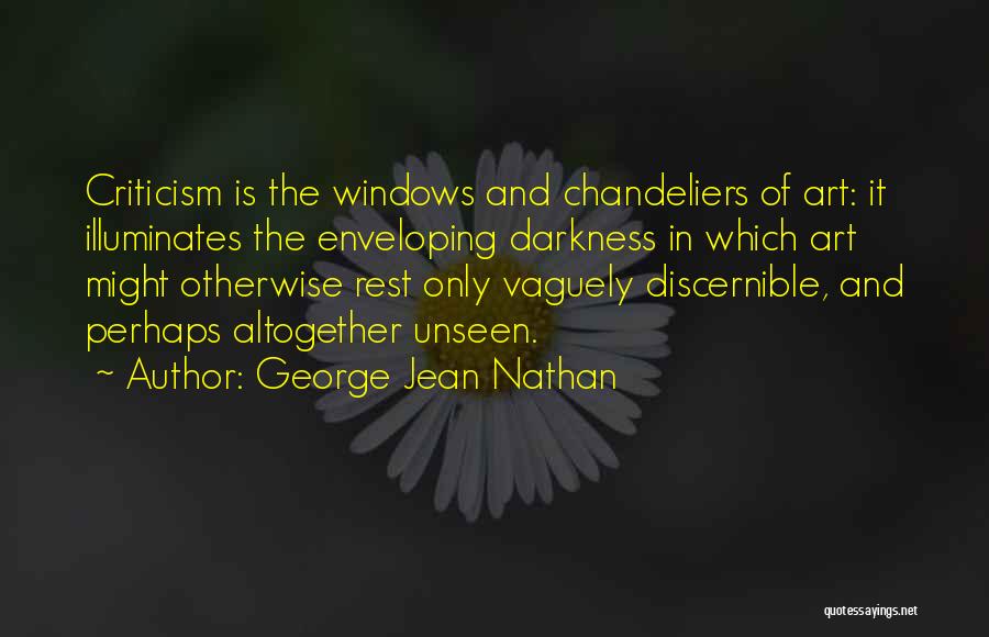 George Jean Nathan Quotes: Criticism Is The Windows And Chandeliers Of Art: It Illuminates The Enveloping Darkness In Which Art Might Otherwise Rest Only