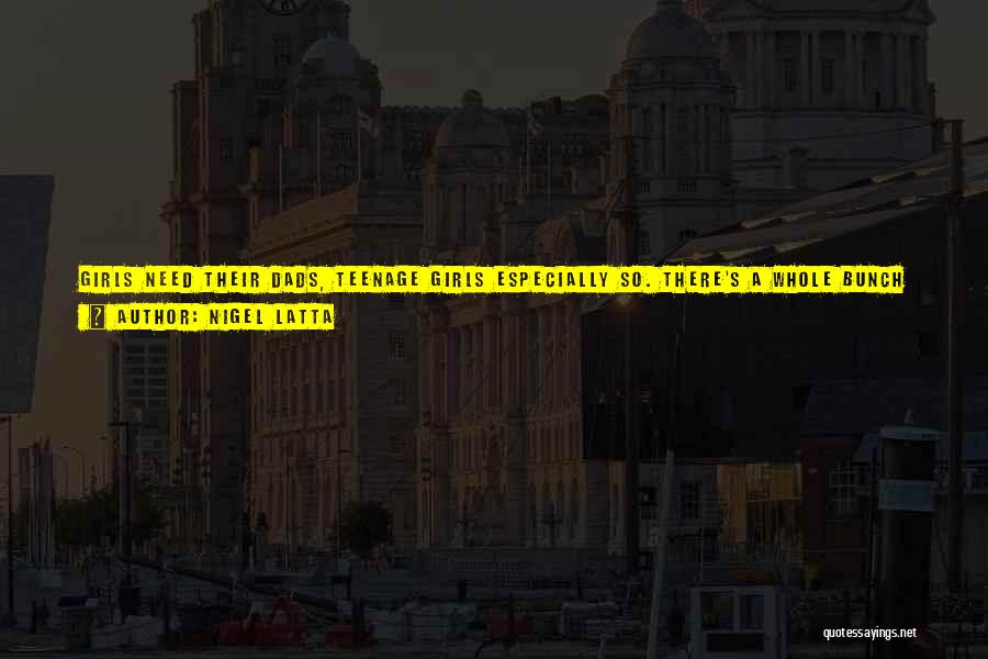 Nigel Latta Quotes: Girls Need Their Dads, Teenage Girls Especially So. There's A Whole Bunch Of 'women's Stuff' She'll Do With Her Mum,