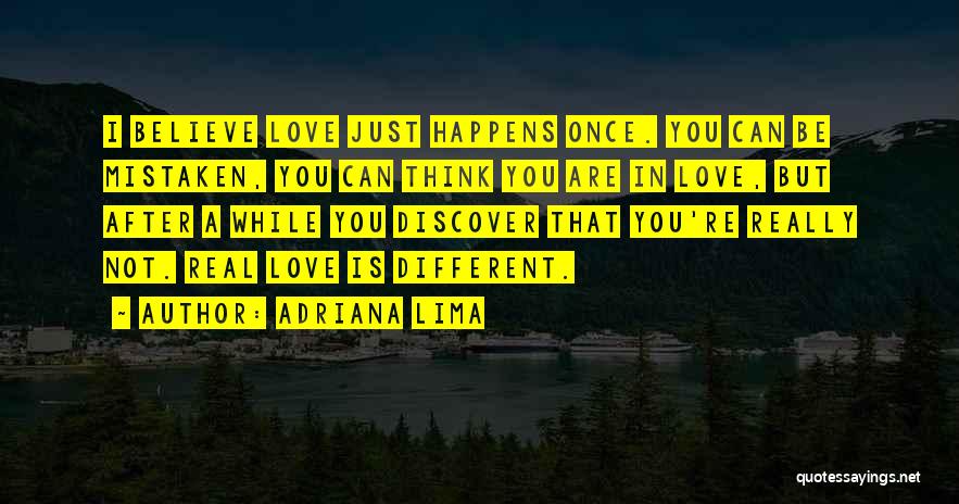 Adriana Lima Quotes: I Believe Love Just Happens Once. You Can Be Mistaken, You Can Think You Are In Love, But After A