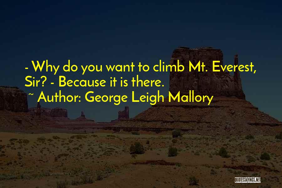 George Leigh Mallory Quotes: - Why Do You Want To Climb Mt. Everest, Sir? - Because It Is There.