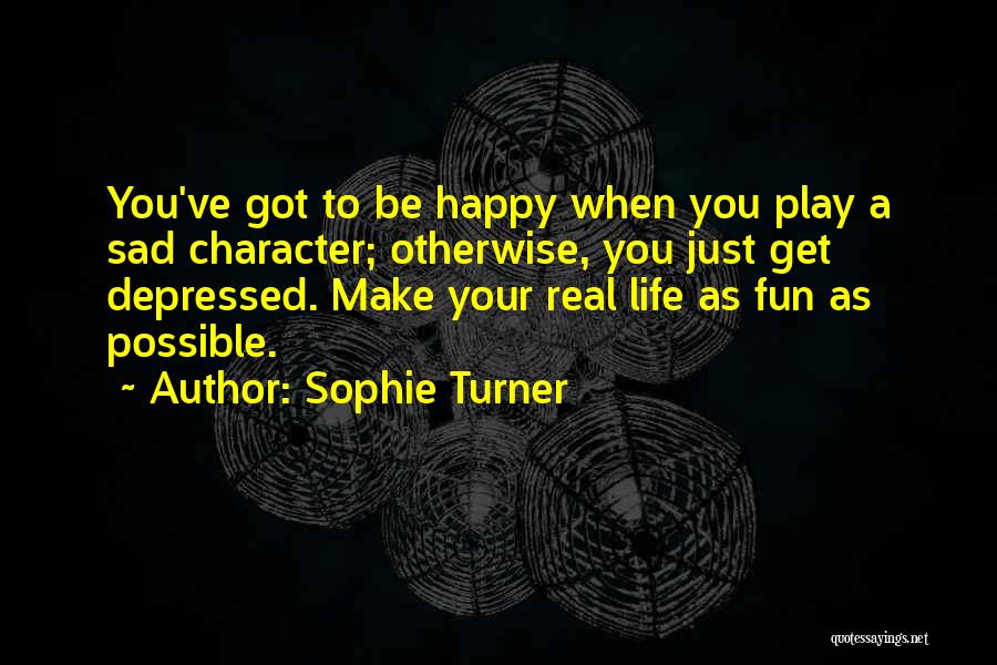 Sophie Turner Quotes: You've Got To Be Happy When You Play A Sad Character; Otherwise, You Just Get Depressed. Make Your Real Life