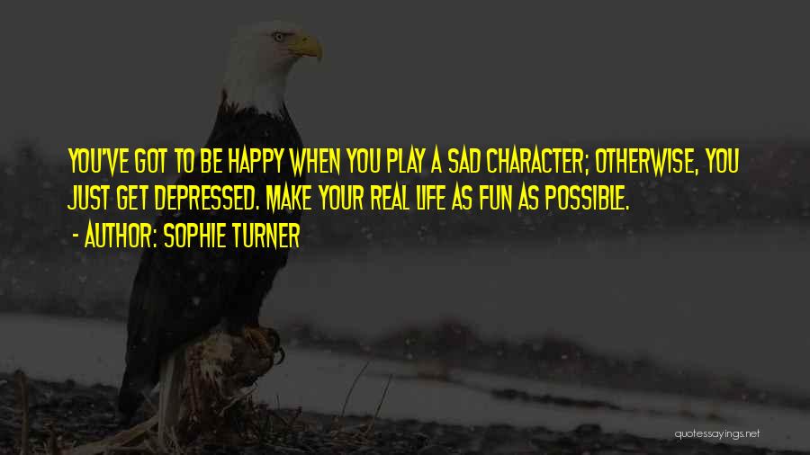 Sophie Turner Quotes: You've Got To Be Happy When You Play A Sad Character; Otherwise, You Just Get Depressed. Make Your Real Life