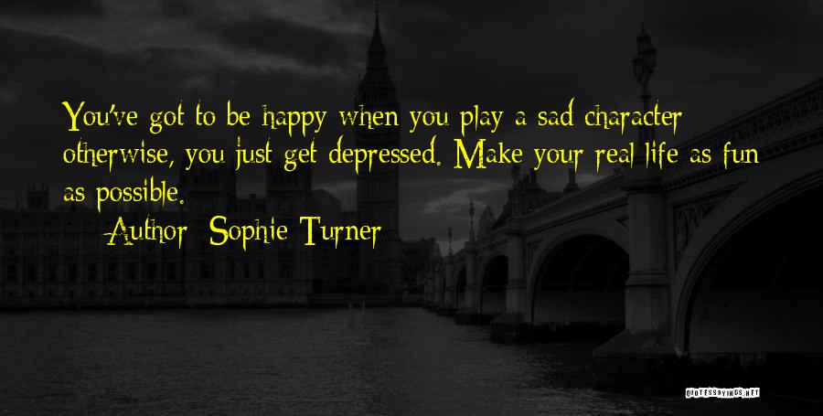 Sophie Turner Quotes: You've Got To Be Happy When You Play A Sad Character; Otherwise, You Just Get Depressed. Make Your Real Life