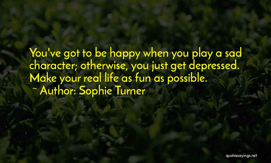 Sophie Turner Quotes: You've Got To Be Happy When You Play A Sad Character; Otherwise, You Just Get Depressed. Make Your Real Life